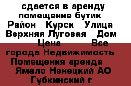 сдается в аренду помещение бутик › Район ­ Курск › Улица ­ Верхняя Луговая › Дом ­ 13 › Цена ­ 500 - Все города Недвижимость » Помещения аренда   . Ямало-Ненецкий АО,Губкинский г.